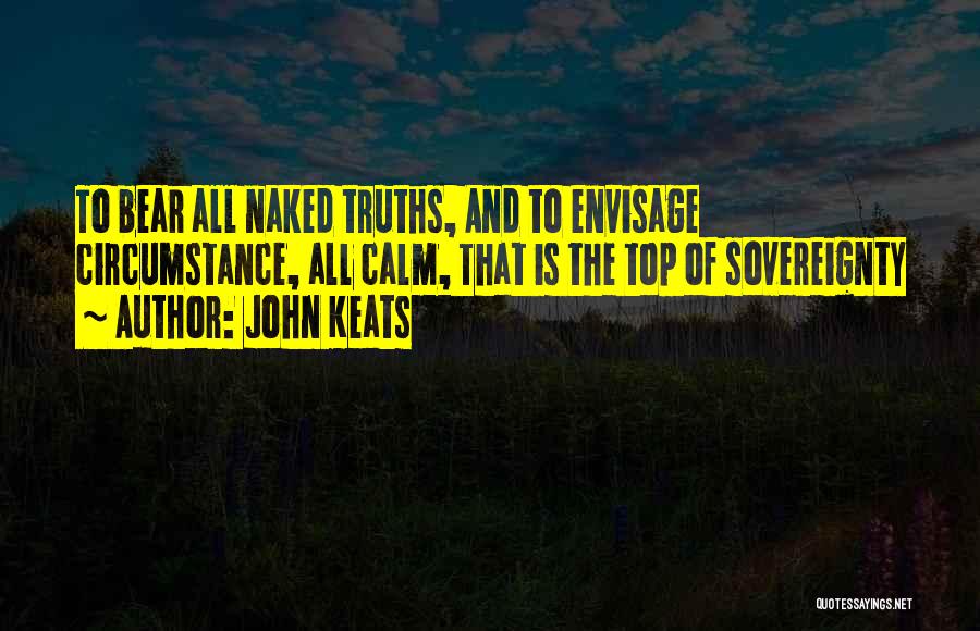 John Keats Quotes: To Bear All Naked Truths, And To Envisage Circumstance, All Calm, That Is The Top Of Sovereignty