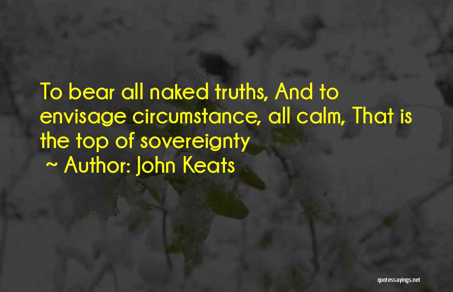 John Keats Quotes: To Bear All Naked Truths, And To Envisage Circumstance, All Calm, That Is The Top Of Sovereignty