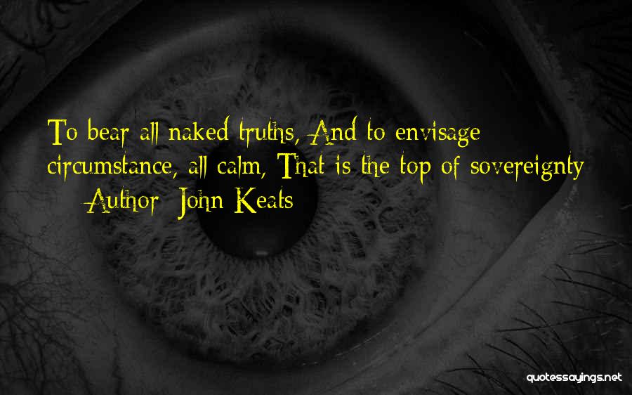 John Keats Quotes: To Bear All Naked Truths, And To Envisage Circumstance, All Calm, That Is The Top Of Sovereignty