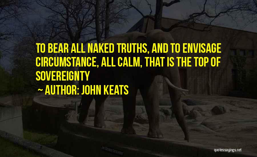 John Keats Quotes: To Bear All Naked Truths, And To Envisage Circumstance, All Calm, That Is The Top Of Sovereignty
