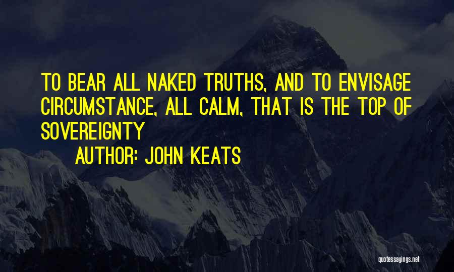John Keats Quotes: To Bear All Naked Truths, And To Envisage Circumstance, All Calm, That Is The Top Of Sovereignty