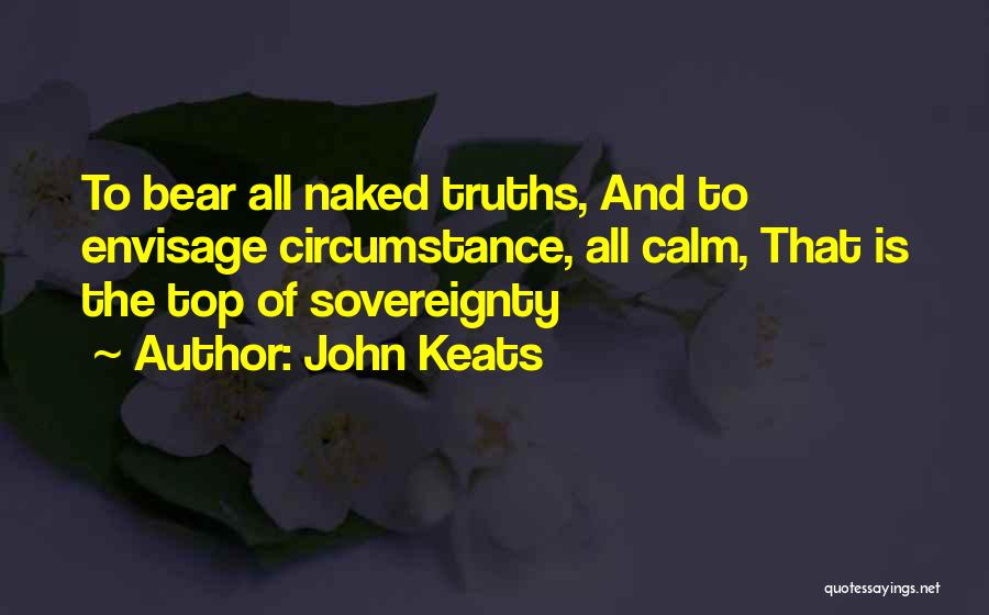 John Keats Quotes: To Bear All Naked Truths, And To Envisage Circumstance, All Calm, That Is The Top Of Sovereignty