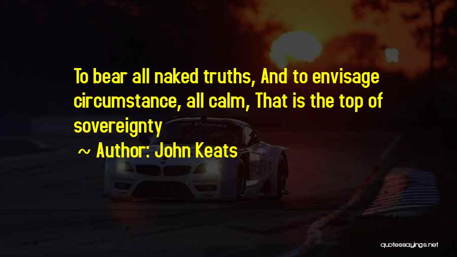 John Keats Quotes: To Bear All Naked Truths, And To Envisage Circumstance, All Calm, That Is The Top Of Sovereignty