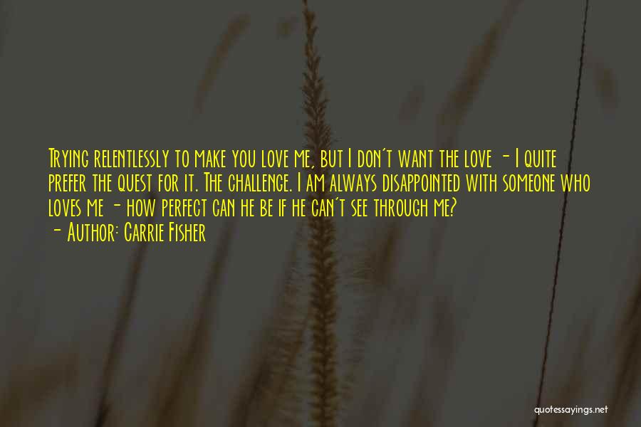 Carrie Fisher Quotes: Trying Relentlessly To Make You Love Me, But I Don't Want The Love - I Quite Prefer The Quest For