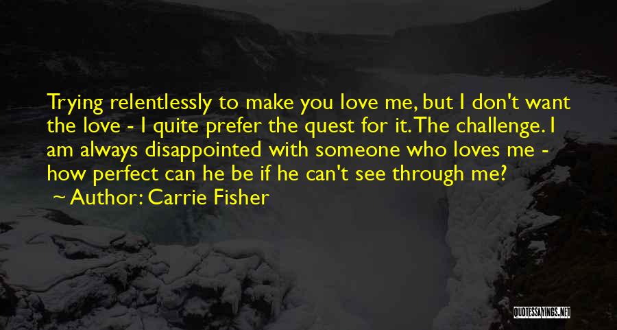 Carrie Fisher Quotes: Trying Relentlessly To Make You Love Me, But I Don't Want The Love - I Quite Prefer The Quest For