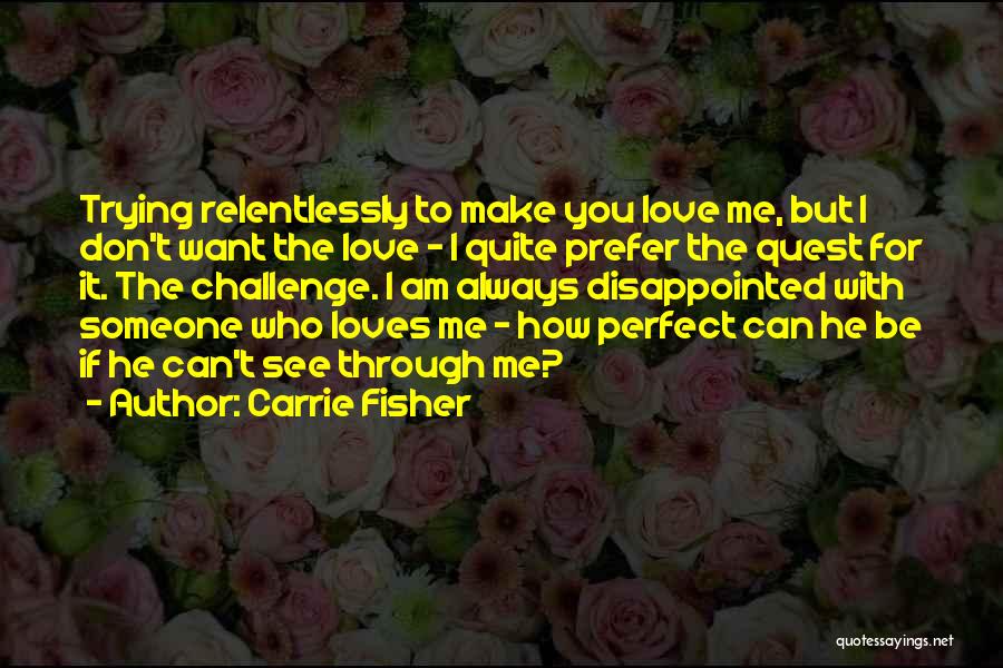 Carrie Fisher Quotes: Trying Relentlessly To Make You Love Me, But I Don't Want The Love - I Quite Prefer The Quest For