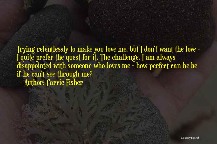 Carrie Fisher Quotes: Trying Relentlessly To Make You Love Me, But I Don't Want The Love - I Quite Prefer The Quest For