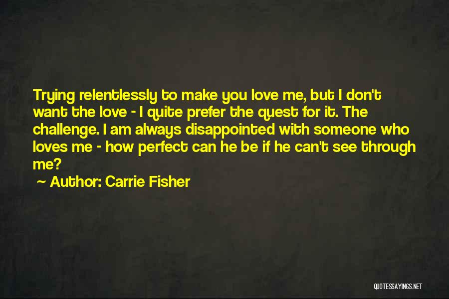 Carrie Fisher Quotes: Trying Relentlessly To Make You Love Me, But I Don't Want The Love - I Quite Prefer The Quest For