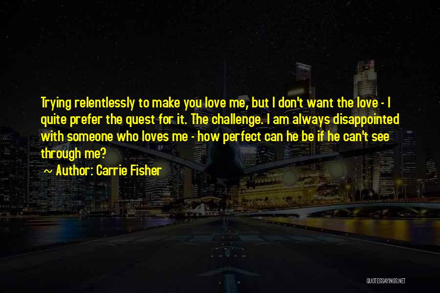 Carrie Fisher Quotes: Trying Relentlessly To Make You Love Me, But I Don't Want The Love - I Quite Prefer The Quest For