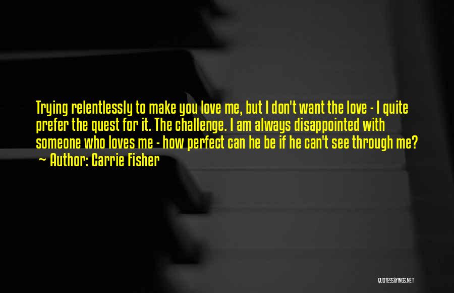 Carrie Fisher Quotes: Trying Relentlessly To Make You Love Me, But I Don't Want The Love - I Quite Prefer The Quest For