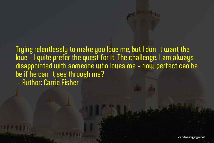 Carrie Fisher Quotes: Trying Relentlessly To Make You Love Me, But I Don't Want The Love - I Quite Prefer The Quest For