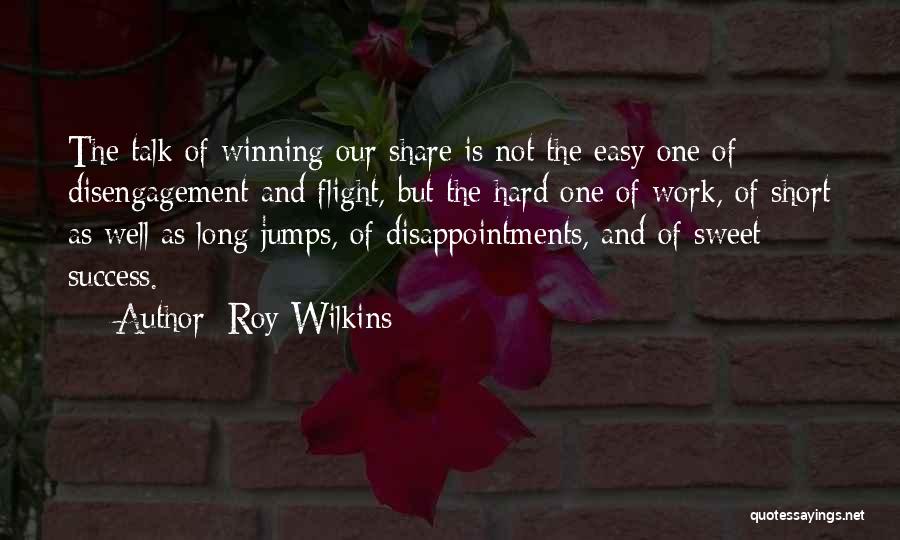 Roy Wilkins Quotes: The Talk Of Winning Our Share Is Not The Easy One Of Disengagement And Flight, But The Hard One Of