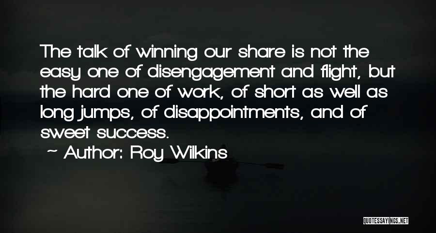 Roy Wilkins Quotes: The Talk Of Winning Our Share Is Not The Easy One Of Disengagement And Flight, But The Hard One Of