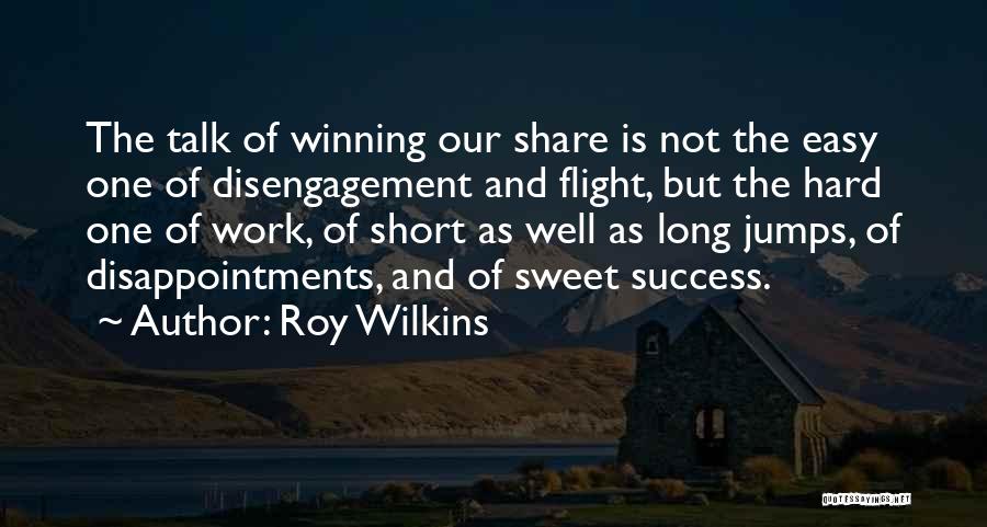 Roy Wilkins Quotes: The Talk Of Winning Our Share Is Not The Easy One Of Disengagement And Flight, But The Hard One Of