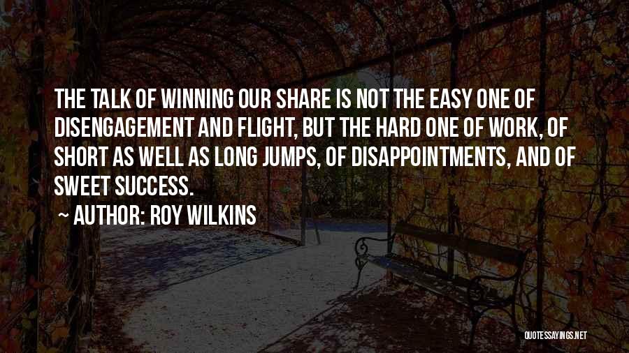 Roy Wilkins Quotes: The Talk Of Winning Our Share Is Not The Easy One Of Disengagement And Flight, But The Hard One Of