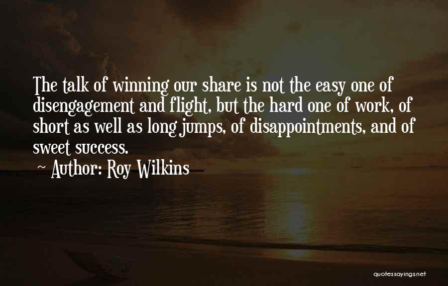 Roy Wilkins Quotes: The Talk Of Winning Our Share Is Not The Easy One Of Disengagement And Flight, But The Hard One Of