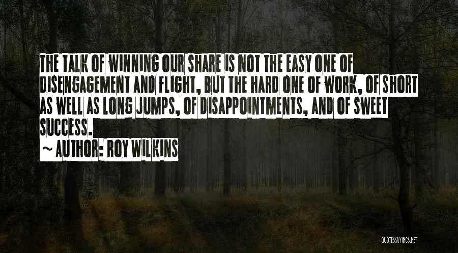 Roy Wilkins Quotes: The Talk Of Winning Our Share Is Not The Easy One Of Disengagement And Flight, But The Hard One Of