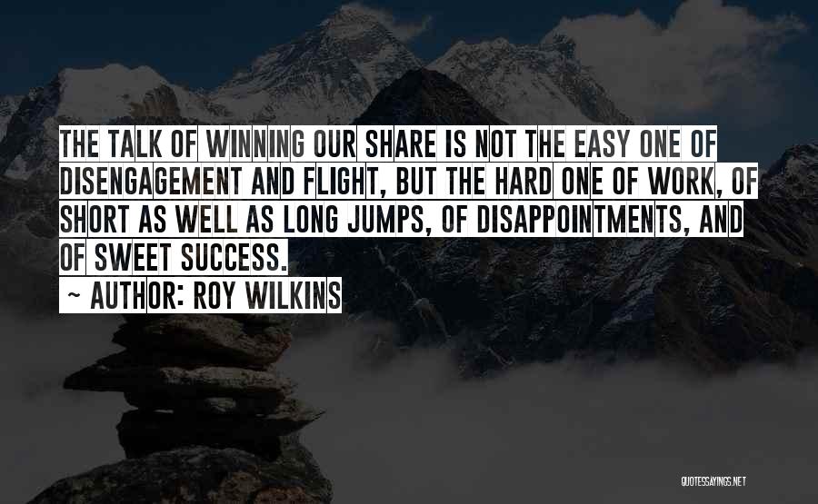 Roy Wilkins Quotes: The Talk Of Winning Our Share Is Not The Easy One Of Disengagement And Flight, But The Hard One Of