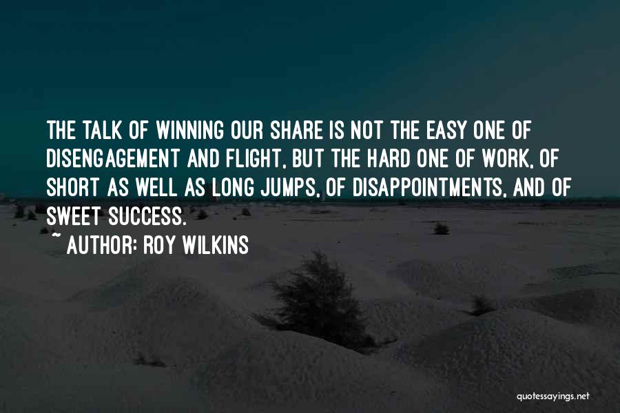 Roy Wilkins Quotes: The Talk Of Winning Our Share Is Not The Easy One Of Disengagement And Flight, But The Hard One Of