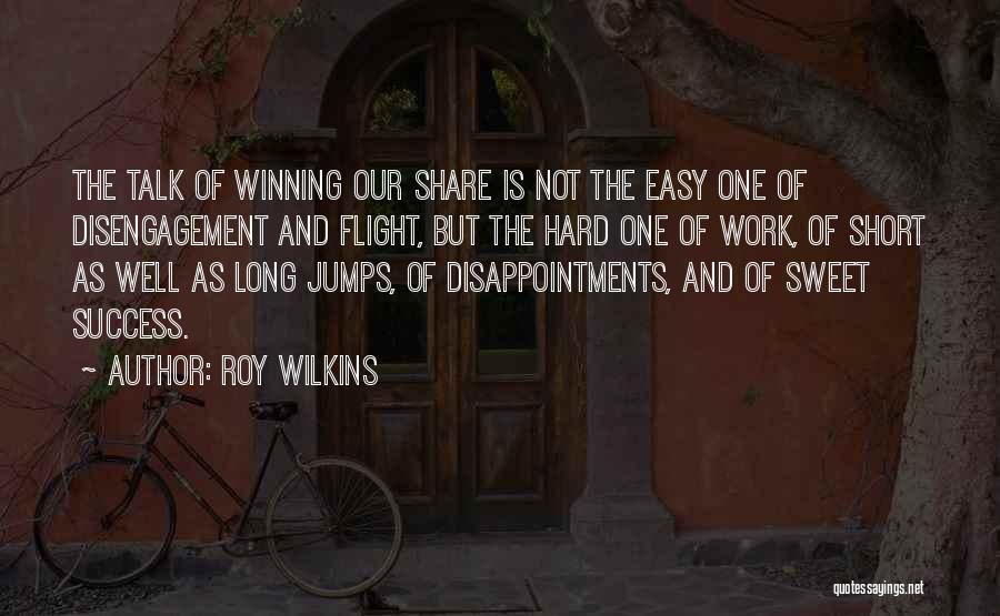 Roy Wilkins Quotes: The Talk Of Winning Our Share Is Not The Easy One Of Disengagement And Flight, But The Hard One Of