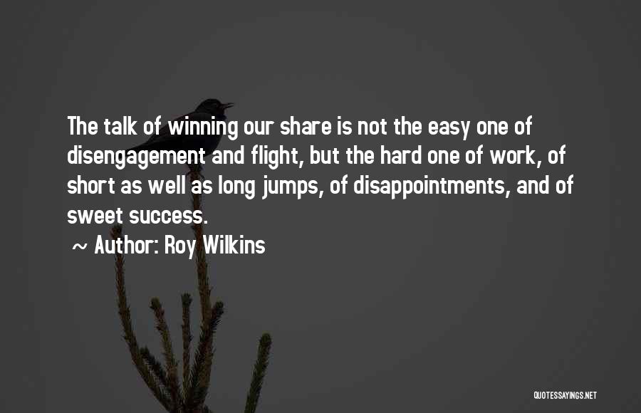 Roy Wilkins Quotes: The Talk Of Winning Our Share Is Not The Easy One Of Disengagement And Flight, But The Hard One Of