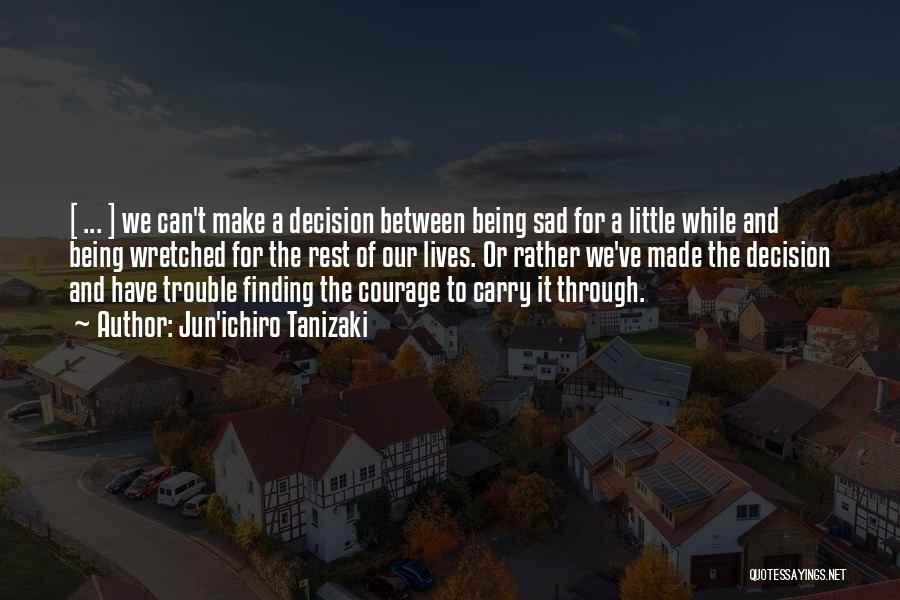 Jun'ichiro Tanizaki Quotes: [ ... ] We Can't Make A Decision Between Being Sad For A Little While And Being Wretched For The