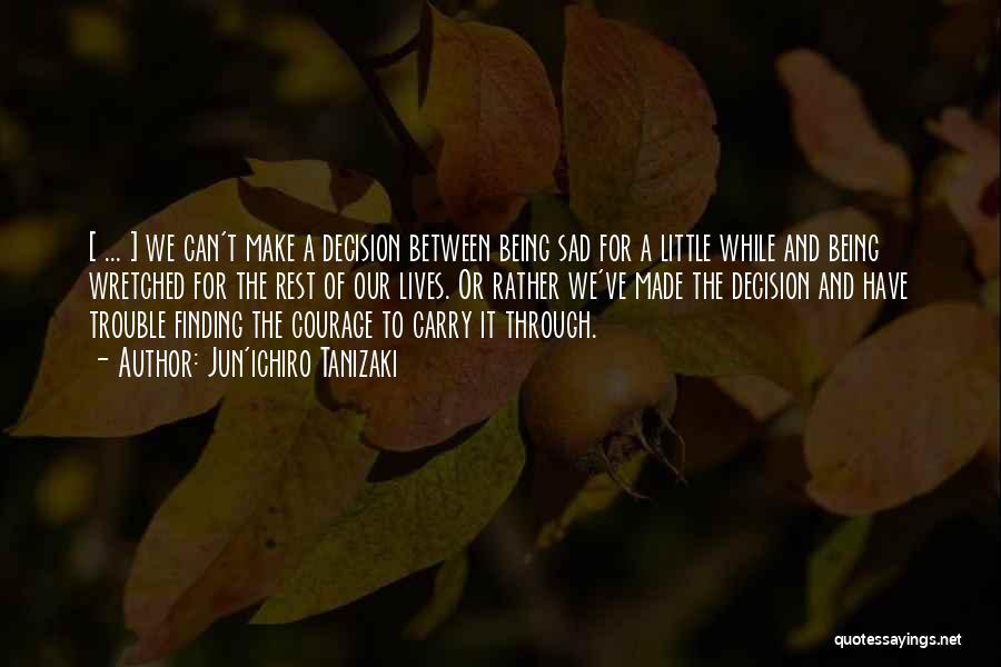 Jun'ichiro Tanizaki Quotes: [ ... ] We Can't Make A Decision Between Being Sad For A Little While And Being Wretched For The