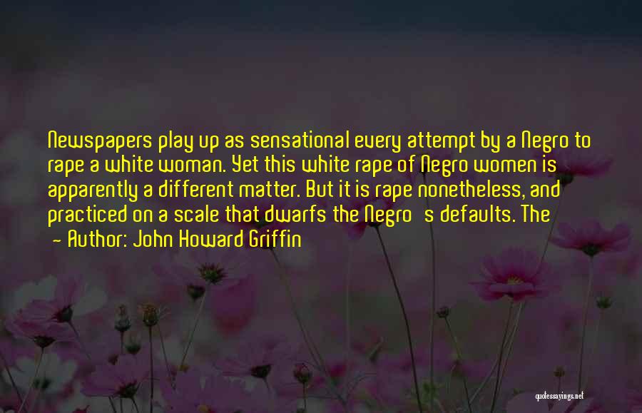 John Howard Griffin Quotes: Newspapers Play Up As Sensational Every Attempt By A Negro To Rape A White Woman. Yet This White Rape Of