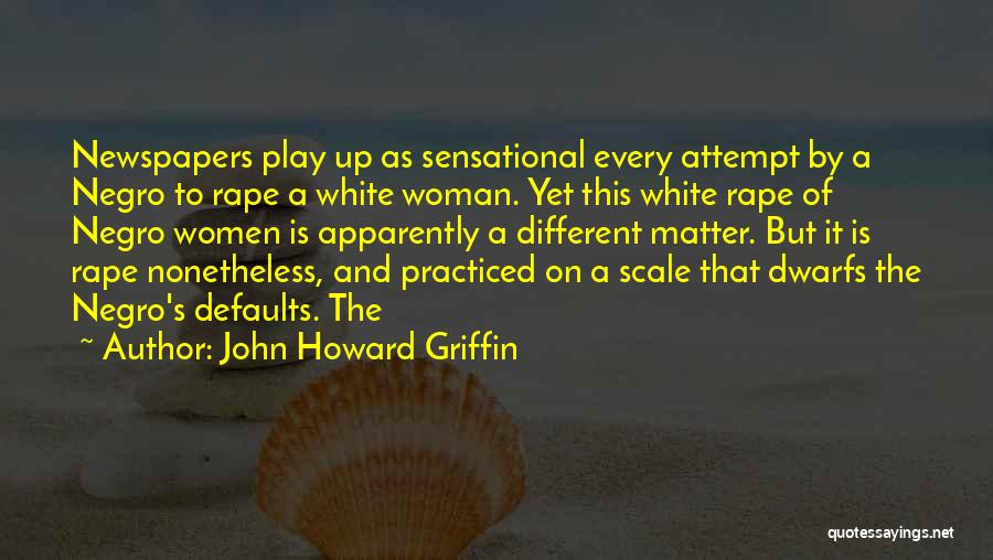 John Howard Griffin Quotes: Newspapers Play Up As Sensational Every Attempt By A Negro To Rape A White Woman. Yet This White Rape Of