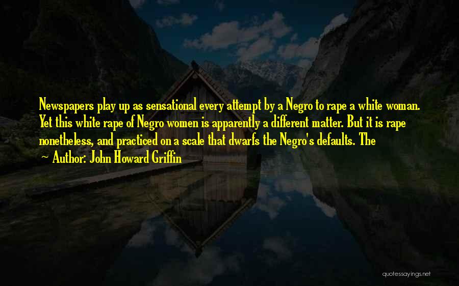 John Howard Griffin Quotes: Newspapers Play Up As Sensational Every Attempt By A Negro To Rape A White Woman. Yet This White Rape Of