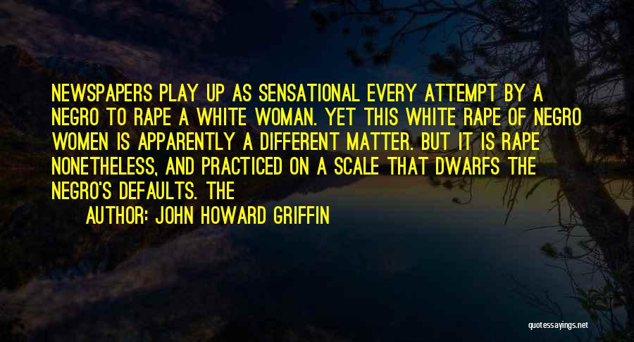 John Howard Griffin Quotes: Newspapers Play Up As Sensational Every Attempt By A Negro To Rape A White Woman. Yet This White Rape Of