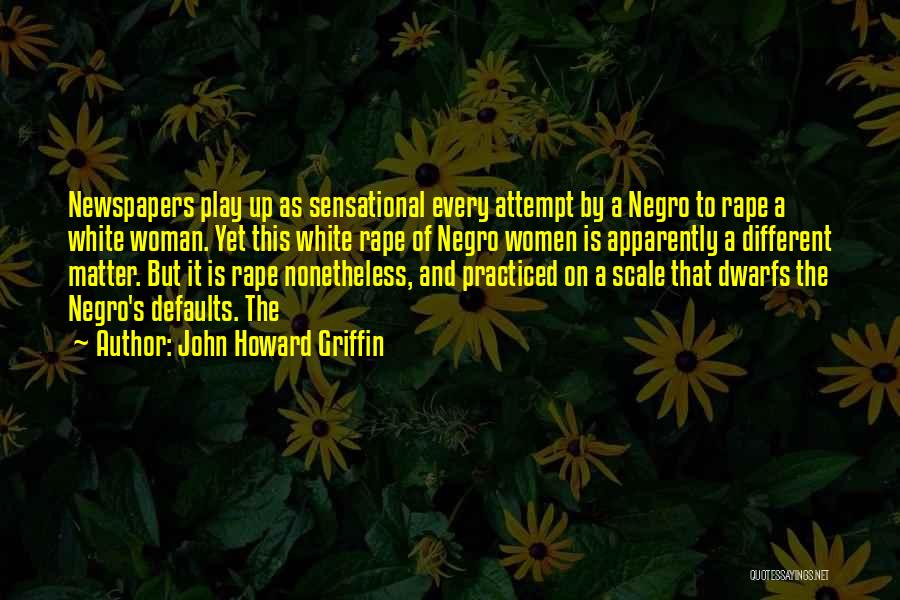 John Howard Griffin Quotes: Newspapers Play Up As Sensational Every Attempt By A Negro To Rape A White Woman. Yet This White Rape Of