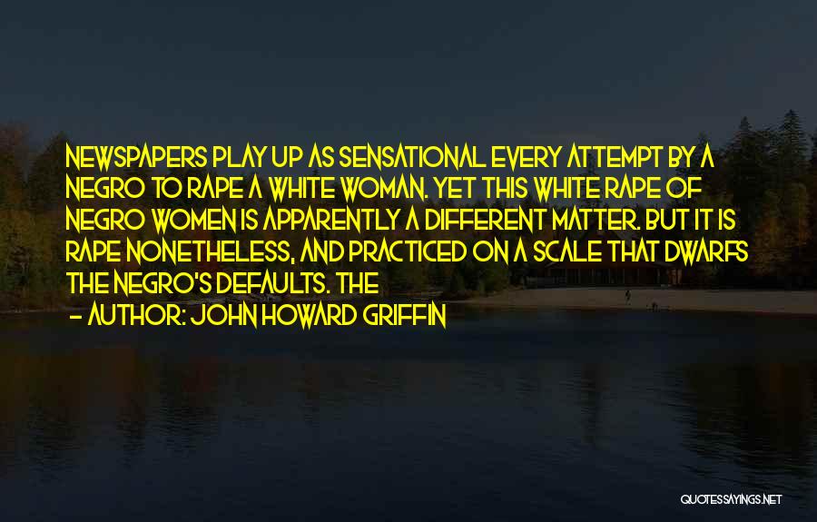 John Howard Griffin Quotes: Newspapers Play Up As Sensational Every Attempt By A Negro To Rape A White Woman. Yet This White Rape Of