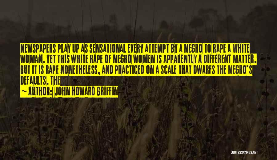 John Howard Griffin Quotes: Newspapers Play Up As Sensational Every Attempt By A Negro To Rape A White Woman. Yet This White Rape Of