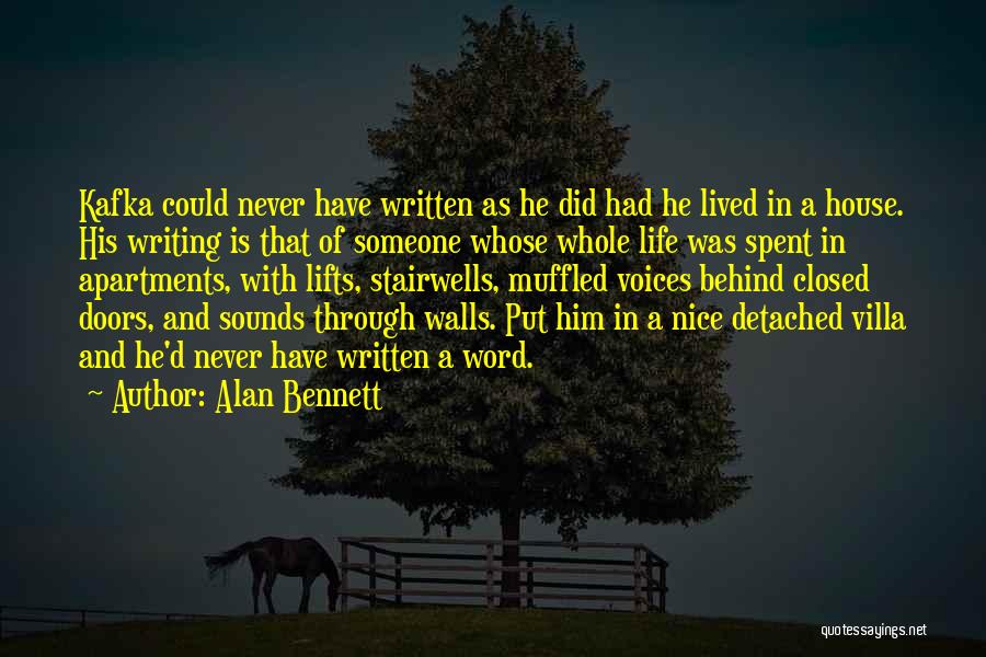 Alan Bennett Quotes: Kafka Could Never Have Written As He Did Had He Lived In A House. His Writing Is That Of Someone