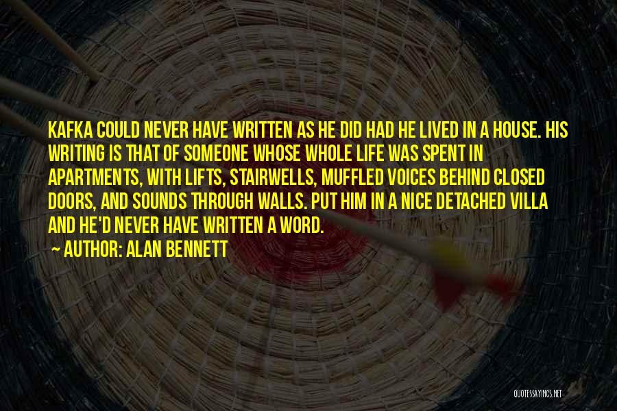 Alan Bennett Quotes: Kafka Could Never Have Written As He Did Had He Lived In A House. His Writing Is That Of Someone