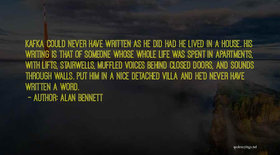 Alan Bennett Quotes: Kafka Could Never Have Written As He Did Had He Lived In A House. His Writing Is That Of Someone