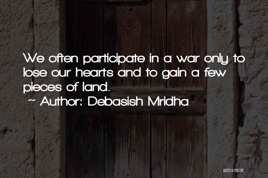 Debasish Mridha Quotes: We Often Participate In A War Only To Lose Our Hearts And To Gain A Few Pieces Of Land.
