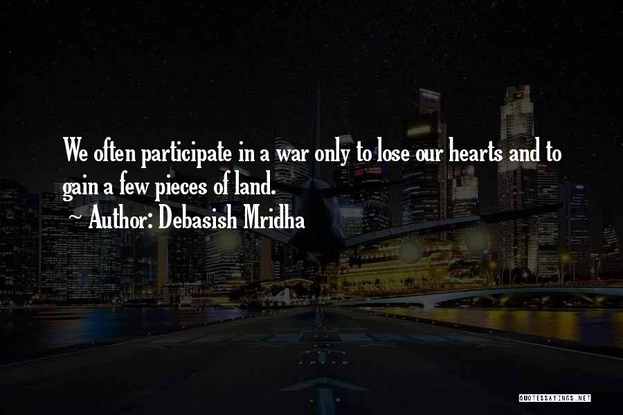 Debasish Mridha Quotes: We Often Participate In A War Only To Lose Our Hearts And To Gain A Few Pieces Of Land.