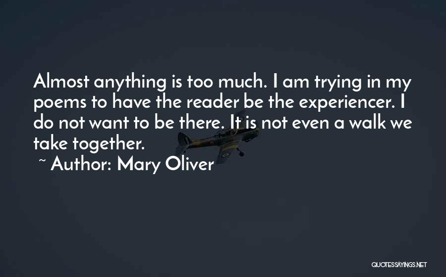 Mary Oliver Quotes: Almost Anything Is Too Much. I Am Trying In My Poems To Have The Reader Be The Experiencer. I Do