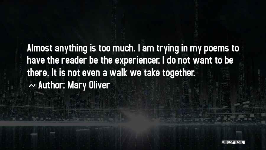 Mary Oliver Quotes: Almost Anything Is Too Much. I Am Trying In My Poems To Have The Reader Be The Experiencer. I Do