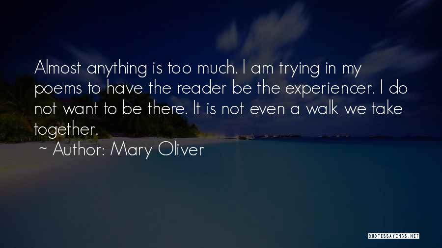 Mary Oliver Quotes: Almost Anything Is Too Much. I Am Trying In My Poems To Have The Reader Be The Experiencer. I Do