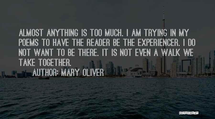 Mary Oliver Quotes: Almost Anything Is Too Much. I Am Trying In My Poems To Have The Reader Be The Experiencer. I Do