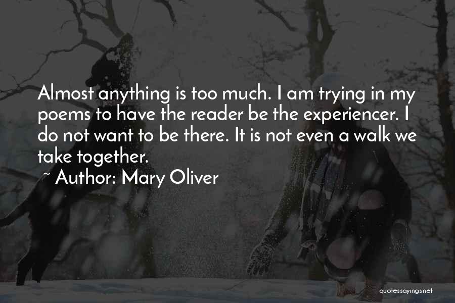 Mary Oliver Quotes: Almost Anything Is Too Much. I Am Trying In My Poems To Have The Reader Be The Experiencer. I Do