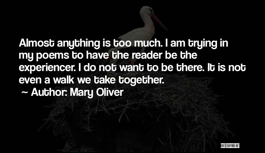 Mary Oliver Quotes: Almost Anything Is Too Much. I Am Trying In My Poems To Have The Reader Be The Experiencer. I Do