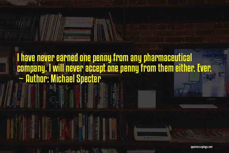Michael Specter Quotes: I Have Never Earned One Penny From Any Pharmaceutical Company. I Will Never Accept One Penny From Them Either. Ever.