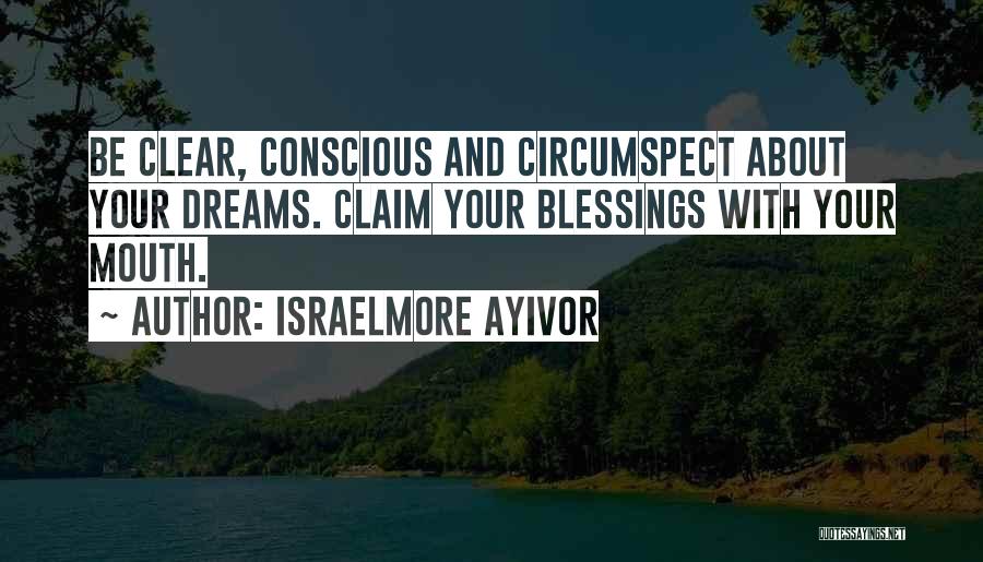 Israelmore Ayivor Quotes: Be Clear, Conscious And Circumspect About Your Dreams. Claim Your Blessings With Your Mouth.