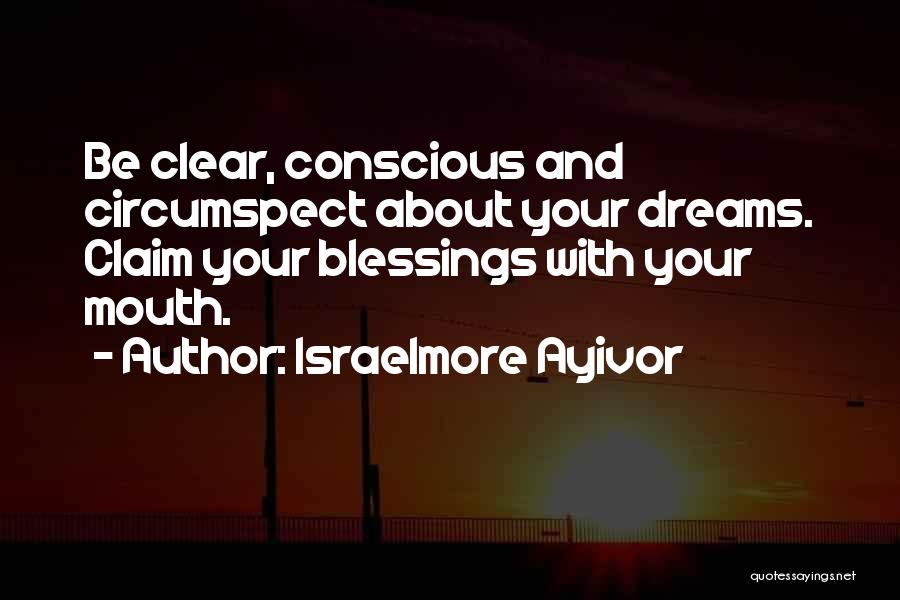 Israelmore Ayivor Quotes: Be Clear, Conscious And Circumspect About Your Dreams. Claim Your Blessings With Your Mouth.