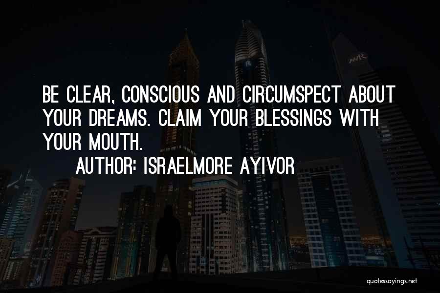 Israelmore Ayivor Quotes: Be Clear, Conscious And Circumspect About Your Dreams. Claim Your Blessings With Your Mouth.
