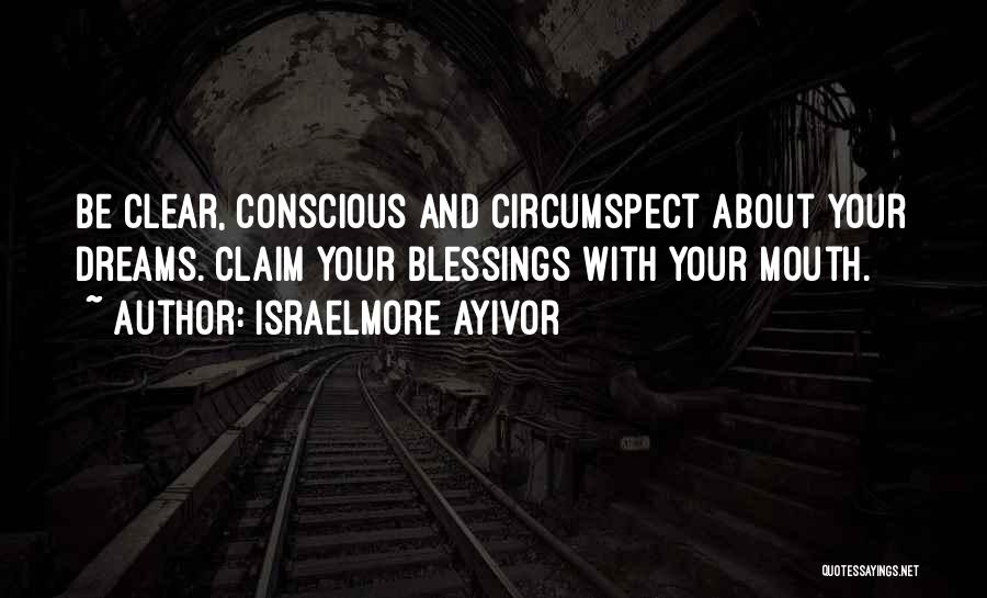 Israelmore Ayivor Quotes: Be Clear, Conscious And Circumspect About Your Dreams. Claim Your Blessings With Your Mouth.